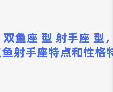 双鱼座 型 射手座 型，双鱼射手座特点和性格特点